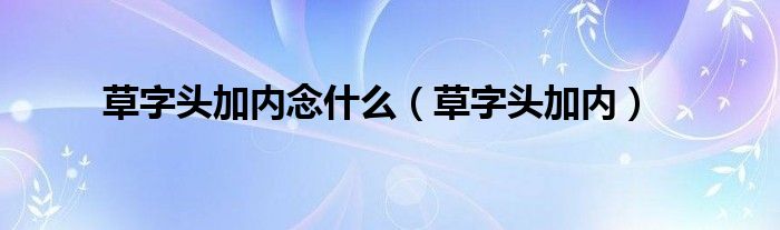 草字头加内念什么【草字头加内】