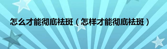 怎么才能彻底祛斑【怎样才能彻底祛斑】