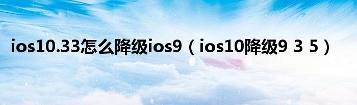 ios10.33怎么降级ios9【ios10降级9 3 5】