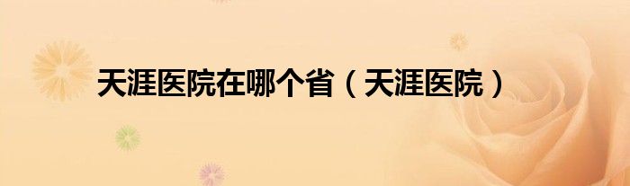 天涯医院在哪个省【天涯医院】