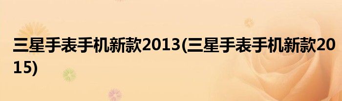 三星手表手机新款2013(三星手表手机新款2015)