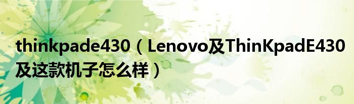 thinkpade430【Lenovo及ThinKpadE430及这款机子怎么样】