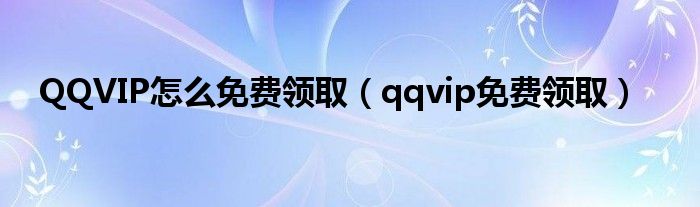 QQVIP怎么免费领取【qqvip免费领取】