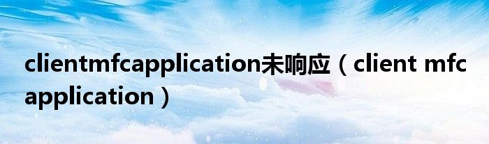 clientmfcapplication未响应【client mfc application】