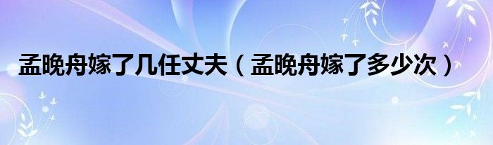 孟晚舟嫁了几任丈夫【孟晚舟嫁了多少次】