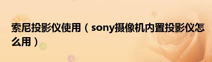 索尼投影仪使用【sony摄像机内置投影仪怎么用】