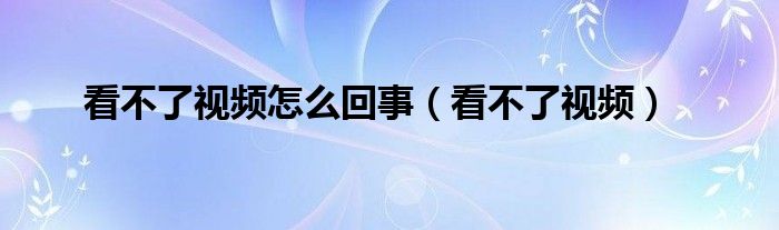 看不了视频怎么回事【看不了视频】