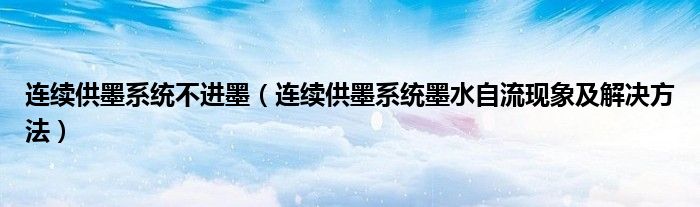 连续供墨系统不进墨【连续供墨系统墨水自流现象及解决方法】