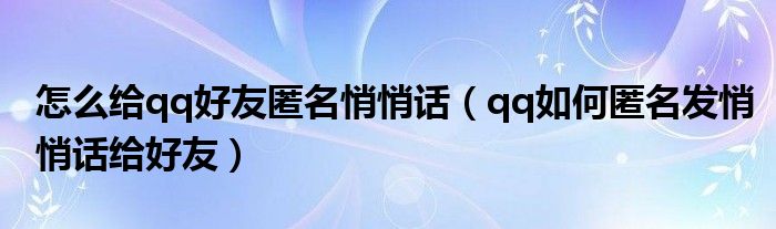 怎么给qq好友匿名悄悄话【qq如何匿名发悄悄话给好友】