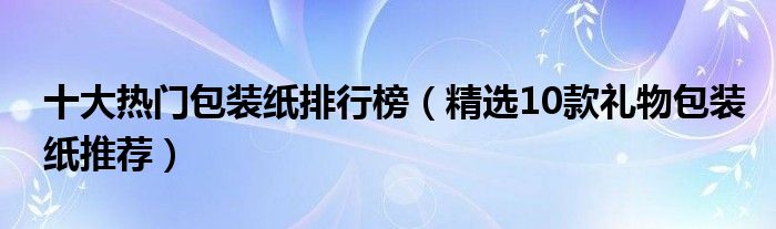 十大热门包装纸排行榜【精选10款礼物包装纸推荐】