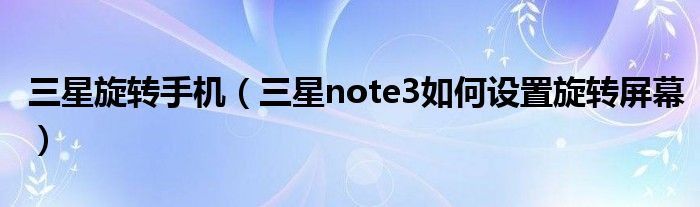 三星旋转手机【三星note3如何设置旋转屏幕】