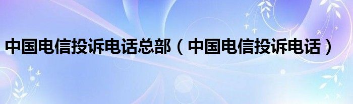 中国电信投诉电话总部【中国电信投诉电话】