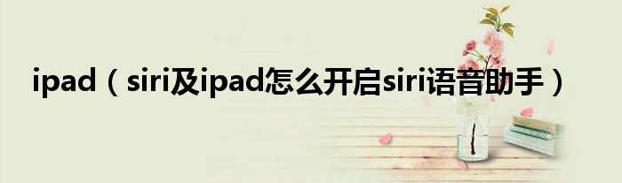 ipad【siri及ipad怎么开启siri语音助手】