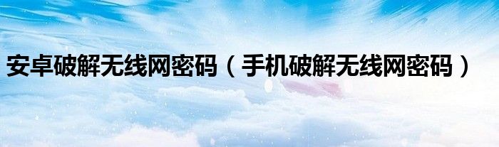 安卓破解无线网密码【手机破解无线网密码】