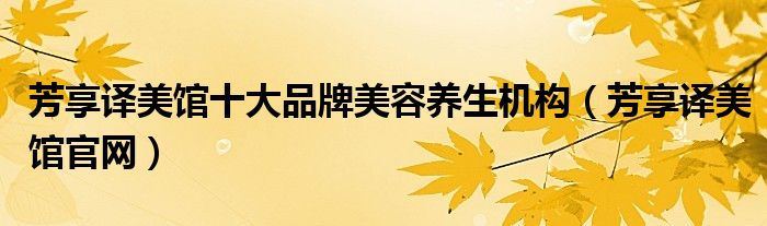 芳享译美馆十大品牌美容养生机构【芳享译美馆官网】