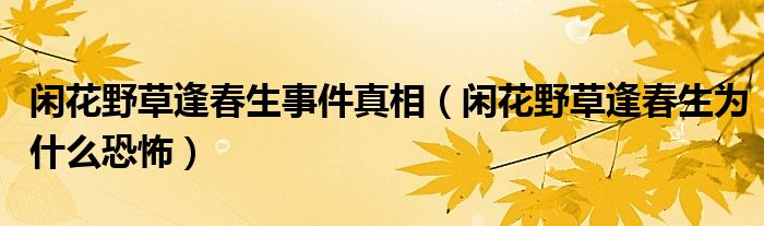 闲花野草逢春生事件真相【闲花野草逢春生为什么恐怖】