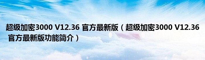 超级加密3000 V12.36 官方最新版【超级加密3000 V12.36 官方最新版功能简介】