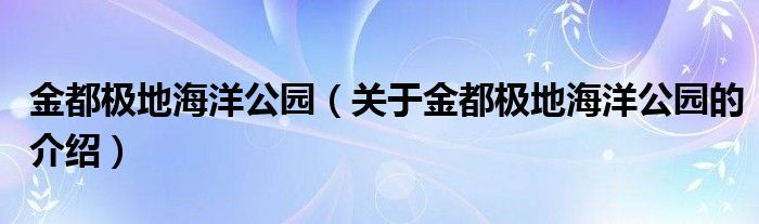 金都极地海洋公园【关于金都极地海洋公园的介绍】