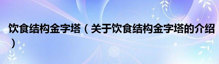 饮食结构金字塔【关于饮食结构金字塔的介绍】