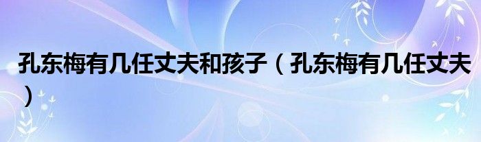 孔东梅有几任丈夫和孩子【孔东梅有几任丈夫】