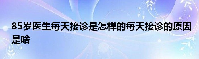 85岁医生每天接诊是怎样的每天接诊的原因是啥