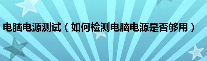 电脑电源测试【如何检测电脑电源是否够用】