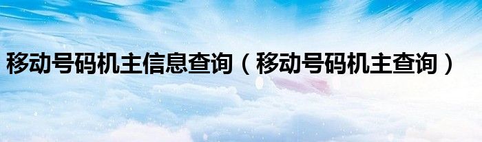 移动号码机主信息查询【移动号码机主查询】