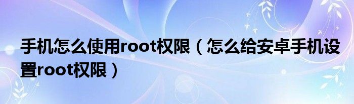 手机怎么使用root权限【怎么给安卓手机设置root权限】