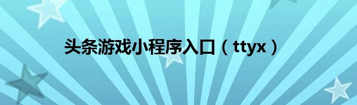 头条游戏小程序入口【ttyx】