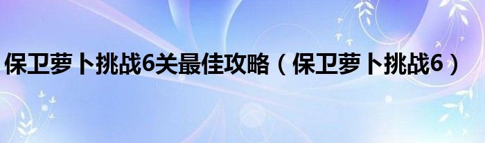 保卫萝卜挑战6关最佳攻略【保卫萝卜挑战6】