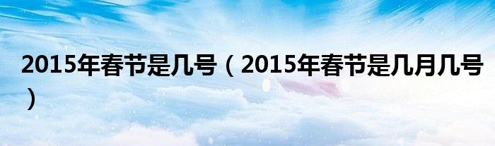 2015年春节是几号【2015年春节是几月几号】