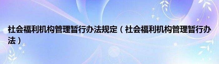 社会福利机构管理暂行办法规定【社会福利机构管理暂行办法】