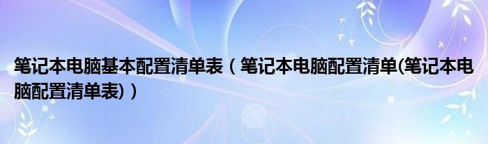 笔记本电脑基本配置清单表【笔记本电脑配置清单(笔记本电脑配置清单表)】