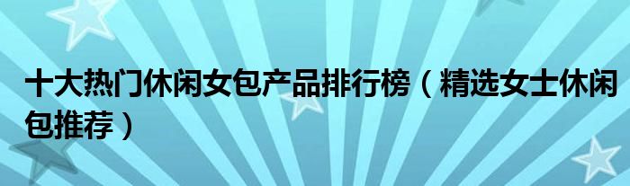 十大热门休闲女包产品排行榜【精选女士休闲包推荐】