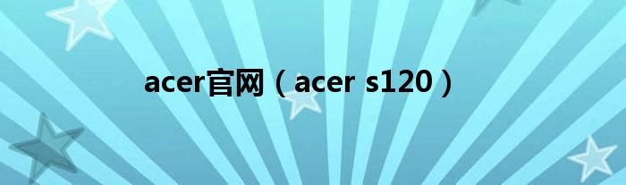 acer官网【acer s120】