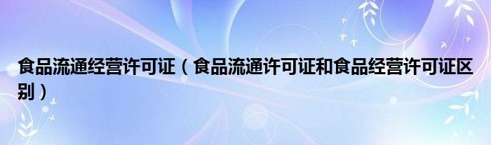 食品流通经营许可证【食品流通许可证和食品经营许可证区别】