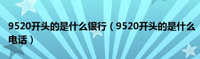 9520开头的是什么银行【9520开头的是什么电话】