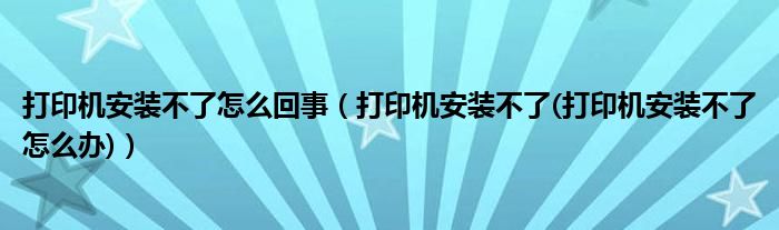 打印机安装不了怎么回事【打印机安装不了(打印机安装不了怎么办)】