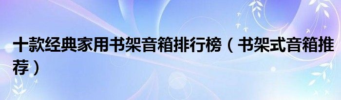 十款经典家用书架音箱排行榜【书架式音箱推荐】