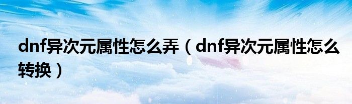 dnf异次元属性怎么弄【dnf异次元属性怎么转换】