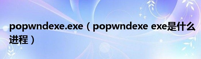 popwndexe.exe【popwndexe exe是什么进程】