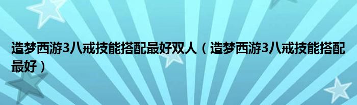 造梦西游3八戒技能搭配最好双人【造梦西游3八戒技能搭配最好】