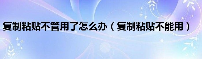 复制粘贴不管用了怎么办【复制粘贴不能用】