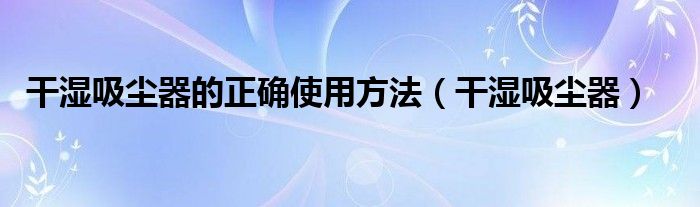 干湿吸尘器的正确使用方法【干湿吸尘器】