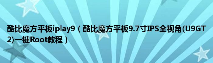 酷比魔方平板iplay9【酷比魔方平板9.7寸IPS全视角(U9GT2)一键Root教程】