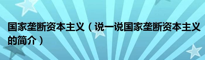 国家垄断资本主义【说一说国家垄断资本主义的简介】