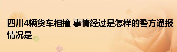 四川4辆货车相撞 事情经过是怎样的警方通报情况是