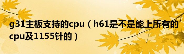 g31主板支持的cpu【h61是不是能上所有的cpu及1155针的】