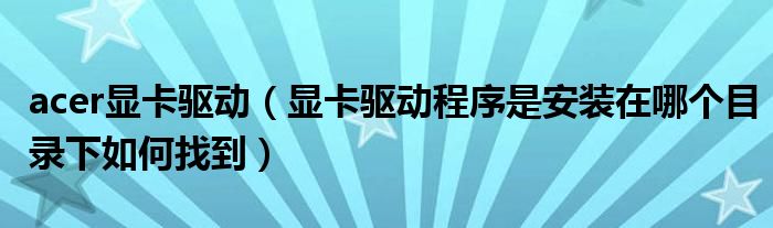 acer显卡驱动【显卡驱动程序是安装在哪个目录下如何找到】