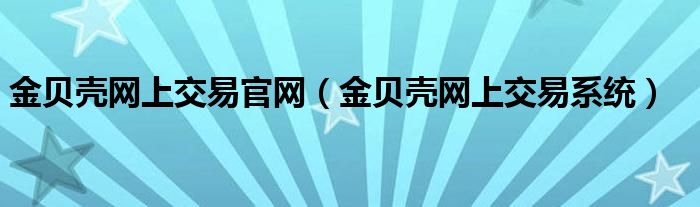 金贝壳网上交易官网【金贝壳网上交易系统】